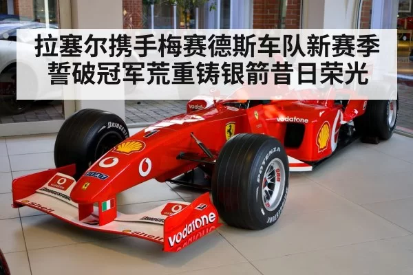 拉塞尔携手梅赛德斯车队新赛季誓破冠军荒重铸银箭昔日荣光
