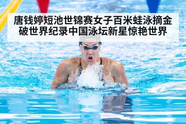 唐钱婷短池世锦赛女子百米蛙泳摘金破世界纪录中国泳坛新星惊艳世界