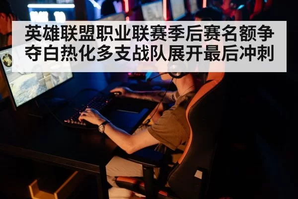 英雄联盟职业联赛季后赛名额争夺白热化多支战队展开最后冲刺