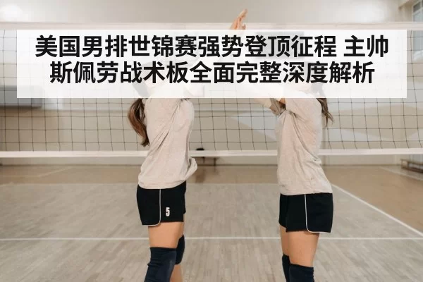 美国男排世锦赛强势登顶征程 主帅斯佩劳战术板全面完整深度解析