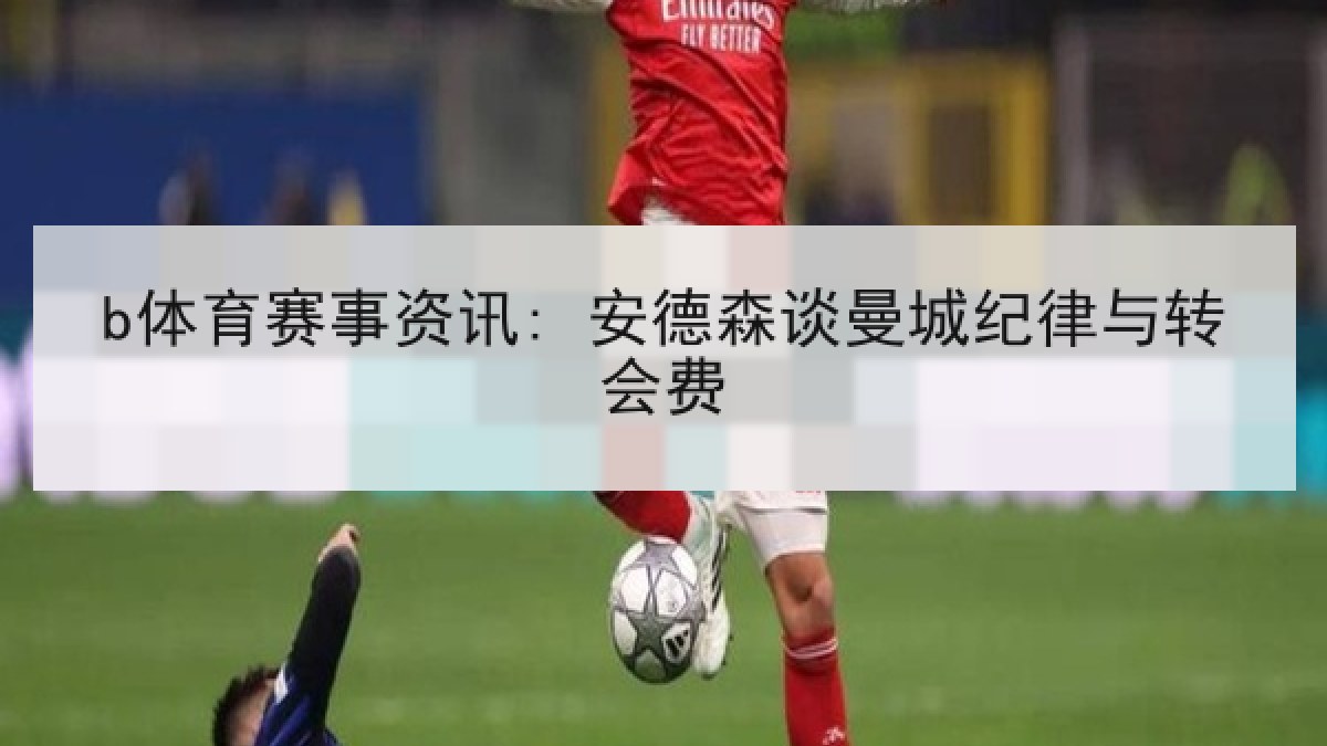 b体育赛事资讯: 安德森谈曼城纪律与转会费