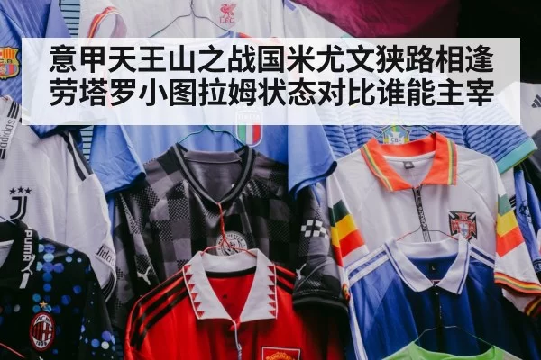 意甲天王山之战国米尤文狭路相逢劳塔罗小图拉姆状态对比谁能主宰