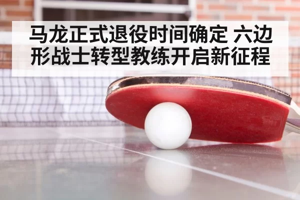 马龙正式退役时间确定 六边形战士转型教练开启新征程