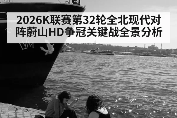 2026K联赛第32轮全北现代对阵蔚山HD争冠关键战全景分析